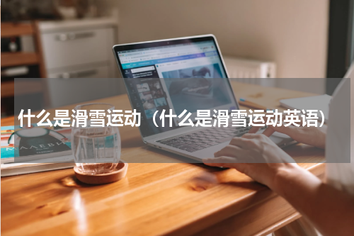 什么是滑雪运动（什么是滑雪运动英语）