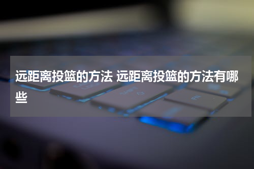 远距离投篮的方法 远距离投篮的方法有哪些