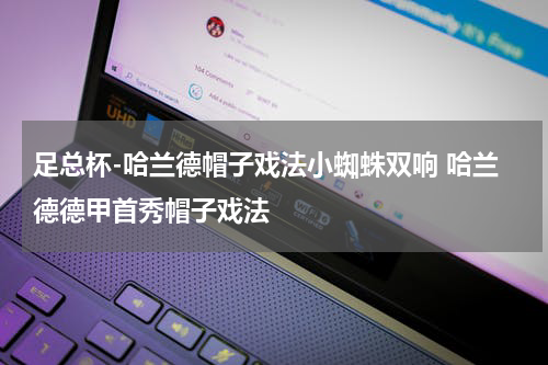 足总杯-哈兰德帽子戏法小蜘蛛双响 哈兰德德甲首秀帽子戏法