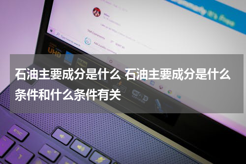 石油主要成分是什么 石油主要成分是什么条件和什么条件有关