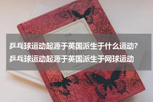 乒乓球运动起源于英国派生于什么运动? 乒乓球运动起源于英国派生于网球运动