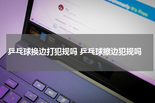 乒乓球换边打犯规吗 乒乓球擦边犯规吗