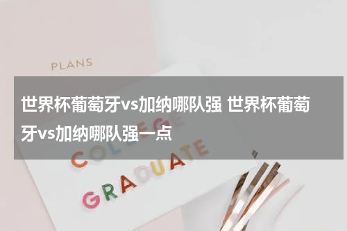 世界杯葡萄牙vs加纳哪队强 世界杯葡萄牙vs加纳哪队强一点