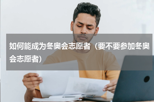 如何能成为冬奥会志愿者（要不要参加冬奥会志愿者）