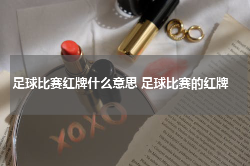 足球比赛红牌什么意思 足球比赛的红牌