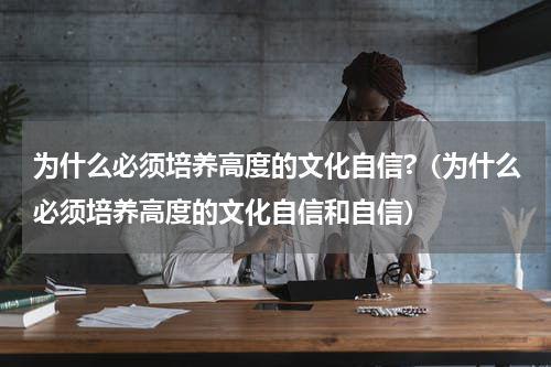 为什么必须培养高度的文化自信?（为什么必须培养高度的文化自信和自信）