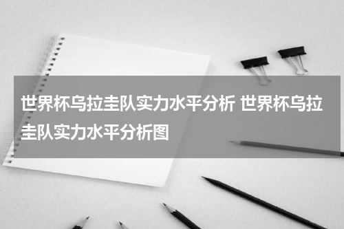 世界杯乌拉圭队实力水平分析 世界杯乌拉圭队实力水平分析图