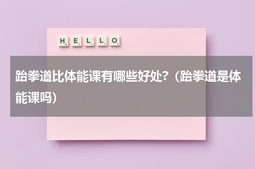 跆拳道比体能课有哪些好处?（跆拳道是体能课吗）