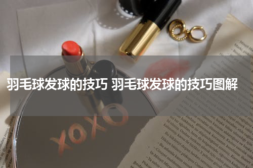 羽毛球发球的技巧 羽毛球发球的技巧图解