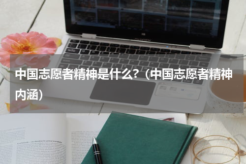 中国志愿者精神是什么?（中国志愿者精神内涵）