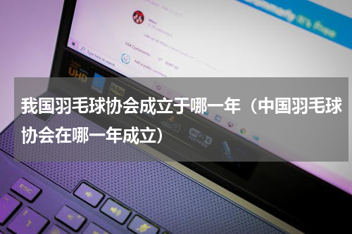 我国羽毛球协会成立于哪一年（中国羽毛球协会在哪一年成立）