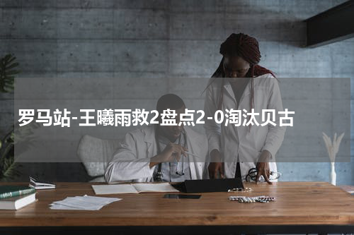 罗马站-王曦雨救2盘点2-0淘汰贝古