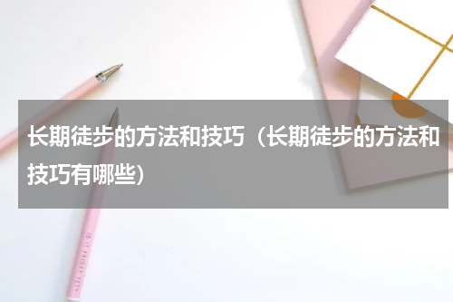 长期徒步的方法和技巧（长期徒步的方法和技巧有哪些）