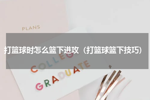 打篮球时怎么篮下进攻（打篮球篮下技巧）