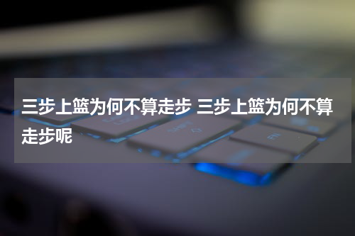 三步上篮为何不算走步 三步上篮为何不算走步呢