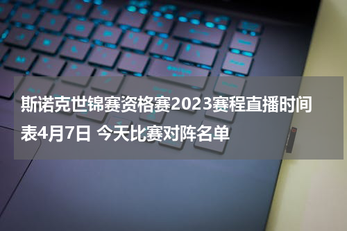斯诺克世锦赛资格赛2023赛程直播时间表4月7日 今天比赛对阵名单