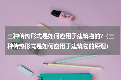三种传热形式是如何应用于建筑物的?（三种传热形式是如何应用于建筑物的原理）