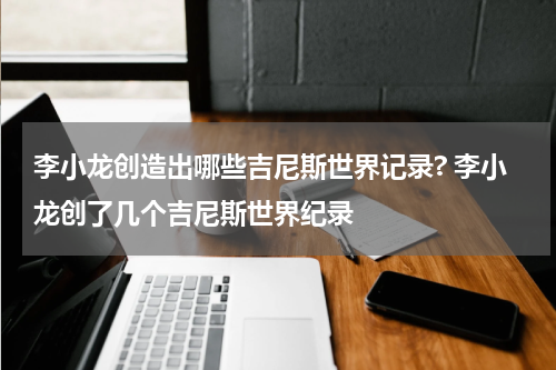 李小龙创造出哪些吉尼斯世界记录? 李小龙创了几个吉尼斯世界纪录