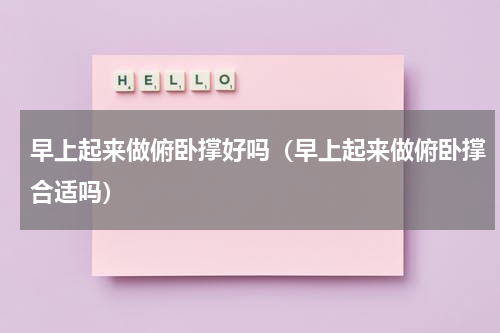 早上起来做俯卧撑好吗（早上起来做俯卧撑合适吗）