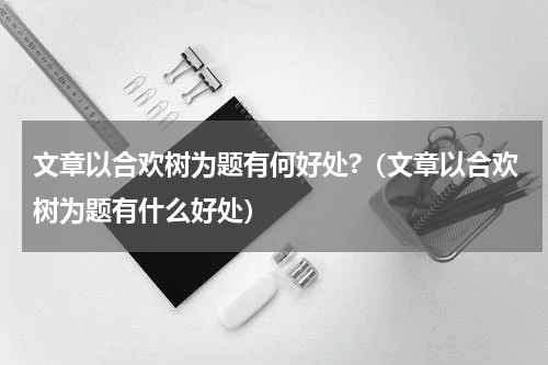 文章以合欢树为题有何好处?（文章以合欢树为题有什么好处）