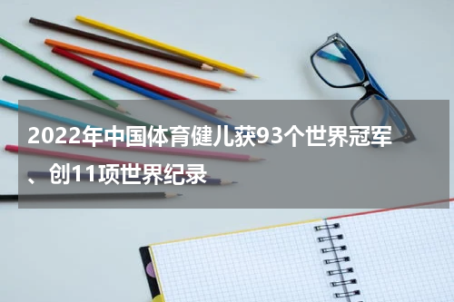 2022年中国体育健儿获93个世界冠军、创11项世界纪录