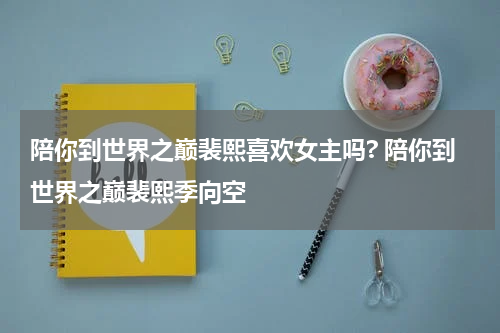 陪你到世界之巅裴熙喜欢女主吗? 陪你到世界之巅裴熙季向空