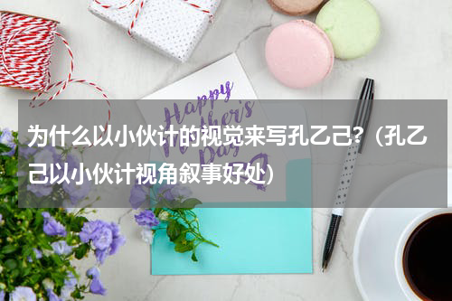 为什么以小伙计的视觉来写孔乙己?（孔乙己以小伙计视角叙事好处）