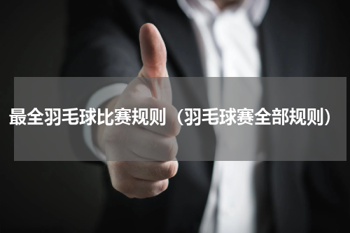 最全羽毛球比赛规则（羽毛球赛全部规则）