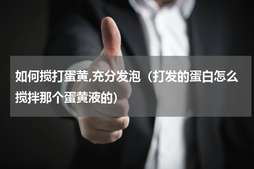 如何搅打蛋黄,充分发泡（打发的蛋白怎么搅拌那个蛋黄液的）