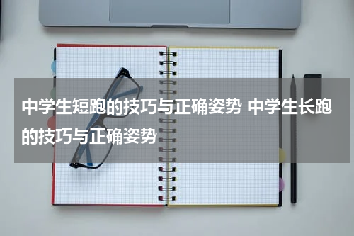 中学生短跑的技巧与正确姿势 中学生长跑的技巧与正确姿势
