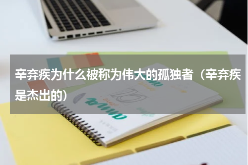辛弃疾为什么被称为伟大的孤独者（辛弃疾是杰出的）