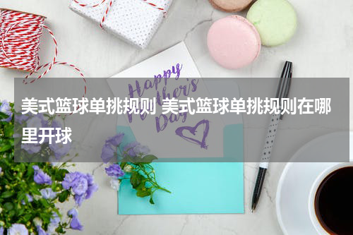 美式篮球单挑规则 美式篮球单挑规则在哪里开球