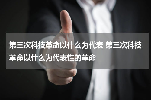 第三次科技革命以什么为代表 第三次科技革命以什么为代表性的革命