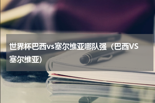 世界杯巴西vs塞尔维亚哪队强（巴西VS塞尔维亚）