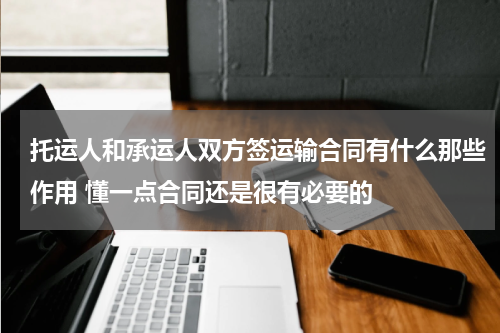 托运人和承运人双方签运输合同有什么那些作用 懂一点合同还是很有必要的