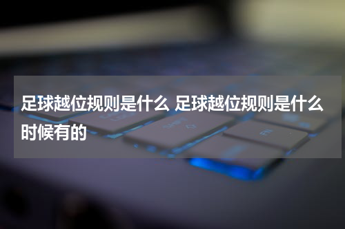 足球越位规则是什么 足球越位规则是什么时候有的