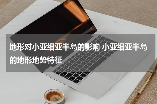 地形对小亚细亚半岛的影响 小亚细亚半岛的地形地势特征