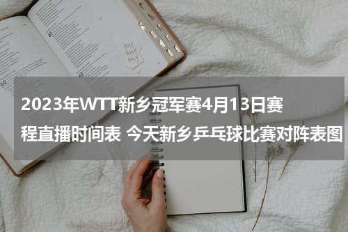 2023年WTT新乡冠军赛4月13日赛程直播时间表 今天新乡乒乓球比赛对阵表图