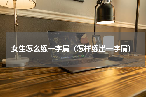 女生怎么练一字肩（怎样练出一字肩）