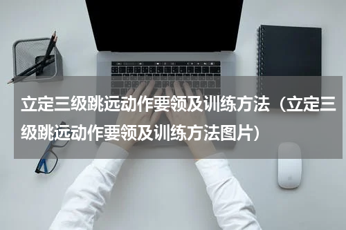 立定三级跳远动作要领及训练方法（立定三级跳远动作要领及训练方法图片）