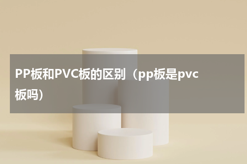PP板和PVC板的区别（pp板是pvc板吗）