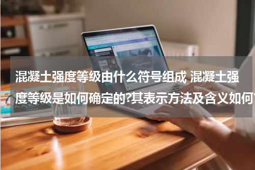 混凝土强度等级由什么符号组成 混凝土强度等级是如何确定的?其表示方法及含义如何?
