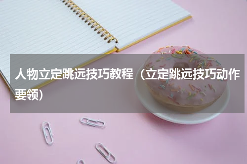 人物立定跳远技巧教程（立定跳远技巧动作要领）