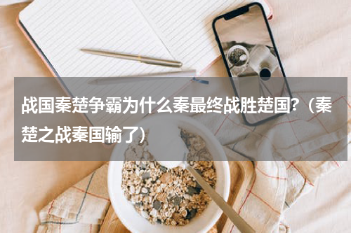 战国秦楚争霸为什么秦最终战胜楚国?（秦楚之战秦国输了）