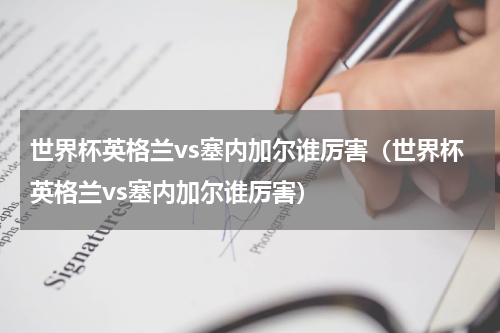 世界杯英格兰vs塞内加尔谁厉害（世界杯英格兰vs塞内加尔谁厉害）