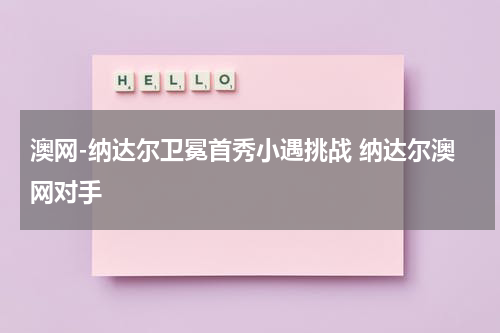 澳网-纳达尔卫冕首秀小遇挑战 纳达尔澳网对手