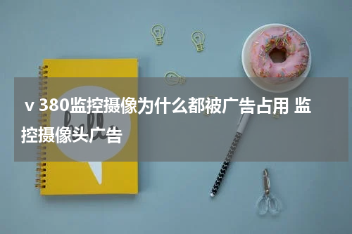 ⅴ380监控摄像为什么都被广告占用 监控摄像头广告