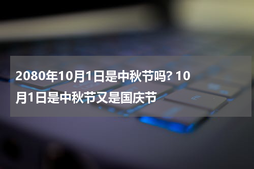 2080年10月1日是中秋节吗? 10月1日是中秋节又是国庆节