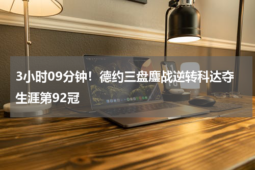 3小时09分钟！德约三盘鏖战逆转科达夺生涯第92冠