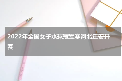 2022年全国女子水球冠军赛河北迁安开赛
